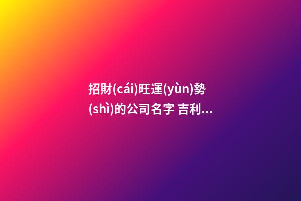 招財(cái)旺運(yùn)勢(shì)的公司名字 吉利霸氣的新公司名字大全,起名之家-第1張-公司起名-玄機(jī)派